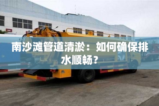南沙灘管道清淤：如何確保排水順暢？