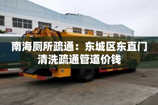 南海廁所疏通：東城區(qū)東直門清洗疏通管道價錢