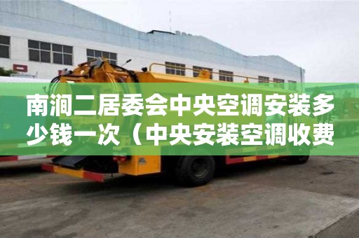 南澗二居委會中央空調安裝多少錢一次（中央安裝空調收費標準）