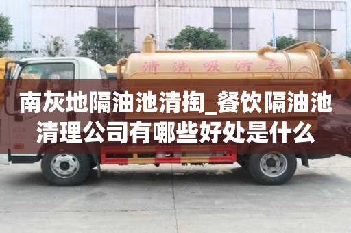 南灰地隔油池清掏_餐飲隔油池清理公司有哪些好處是什么