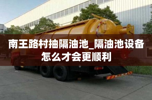 南王路村抽隔油池_隔油池設備怎么才會更順利