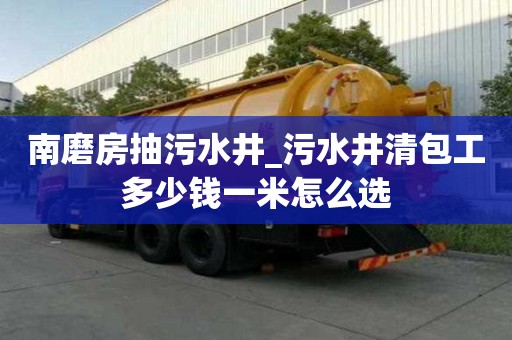 南磨房抽污水井_污水井清包工多少錢一米怎么選