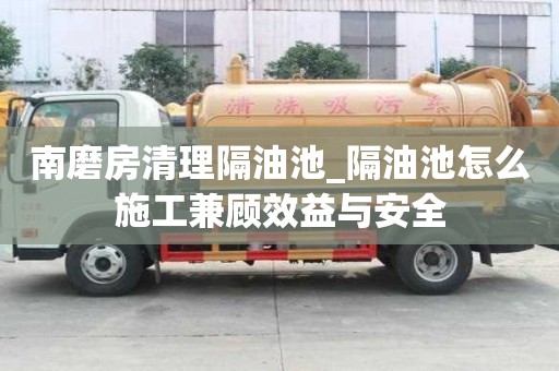 南磨房清理隔油池_隔油池怎么施工兼顧效益與安全