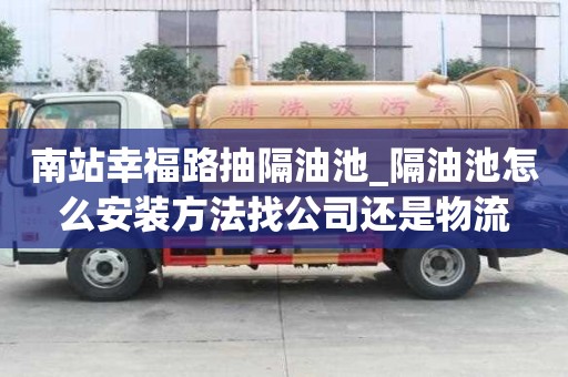 南站幸福路抽隔油池_隔油池怎么安裝方法找公司還是物流