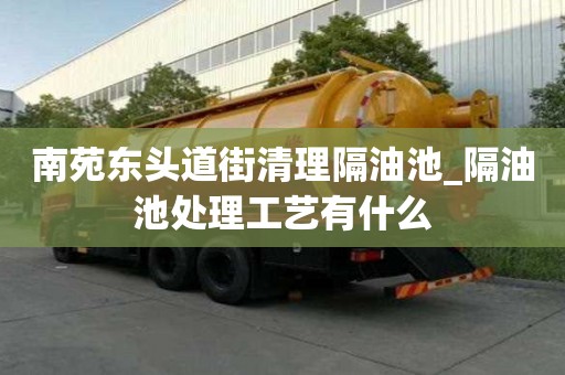 南苑東頭道街清理隔油池_隔油池處理工藝有什么