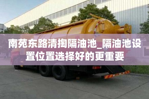 南苑東路清掏隔油池_隔油池設置位置選擇好的更重要