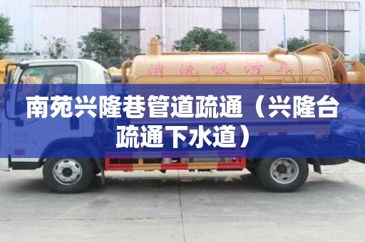 南苑興隆巷管道疏通（興隆臺(tái)疏通下水道）