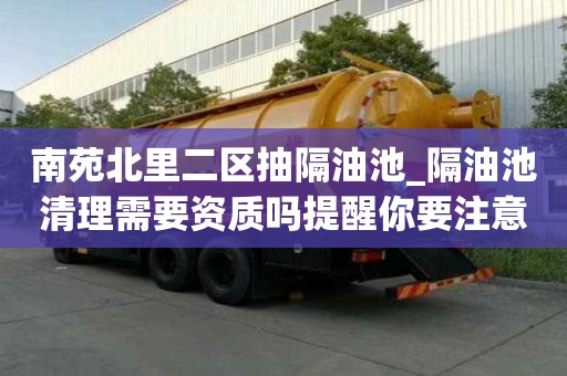 南苑北里二區(qū)抽隔油池_隔油池清理需要資質(zhì)嗎提醒你要注意的