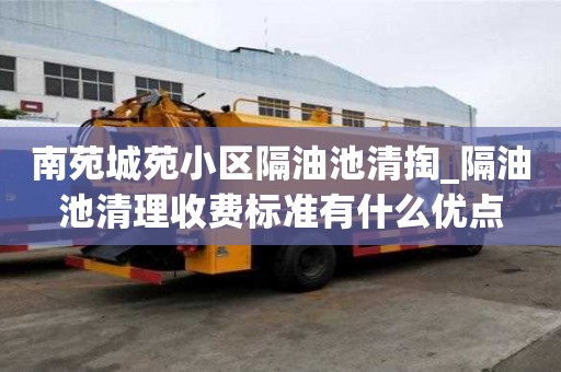 南苑城苑小區(qū)隔油池清掏_隔油池清理收費標準有什么優(yōu)點