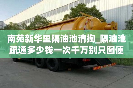 南苑新華里隔油池清掏_隔油池疏通多少錢一次千萬別只圖便宜