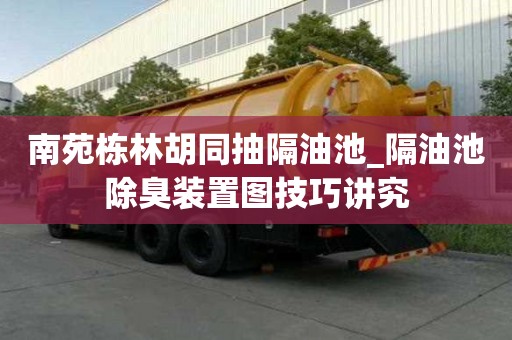 南苑棟林胡同抽隔油池_隔油池除臭裝置圖技巧講究