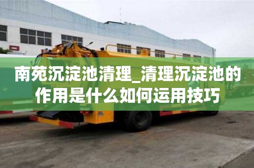 南苑沉淀池清理_清理沉淀池的作用是什么如何運(yùn)用技巧