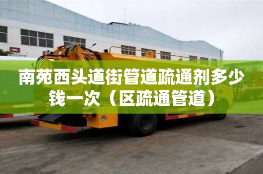 南苑西頭道街管道疏通劑多少錢一次（區疏通管道）