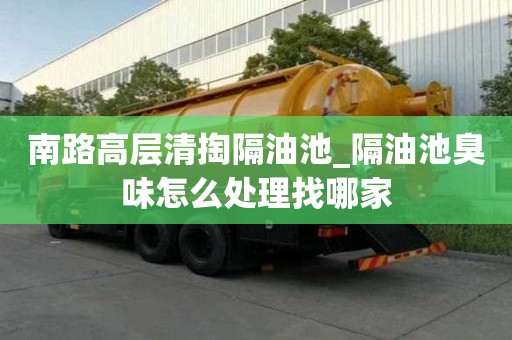 南路高層清掏隔油池_隔油池臭味怎么處理找哪家
