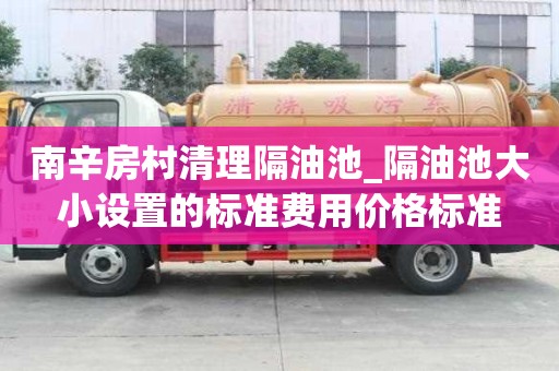 南辛房村清理隔油池_隔油池大小設(shè)置的標(biāo)準(zhǔn)費(fèi)用價(jià)格標(biāo)準(zhǔn)