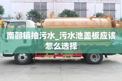 南邵鎮抽污水_污水池蓋板應該怎么選擇