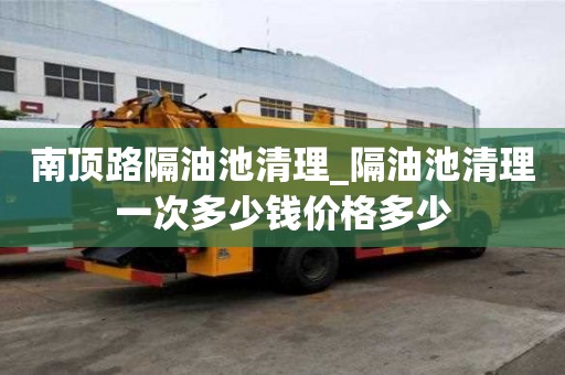 南頂路隔油池清理_隔油池清理一次多少錢價(jià)格多少