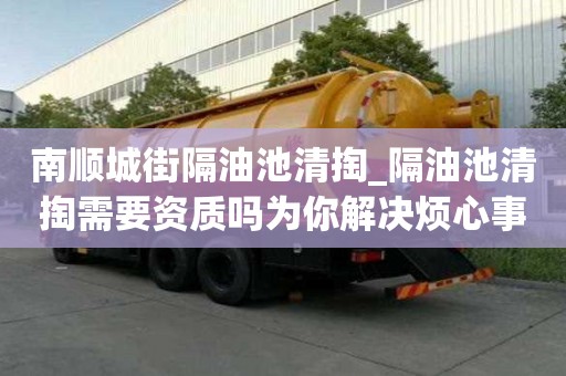 南順城街隔油池清掏_隔油池清掏需要資質嗎為你解決煩心事