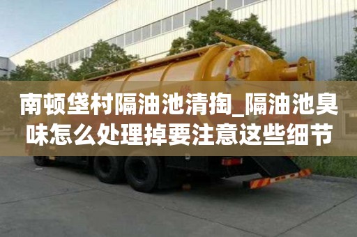 南頓垡村隔油池清掏_隔油池臭味怎么處理掉要注意這些細(xì)節(jié)