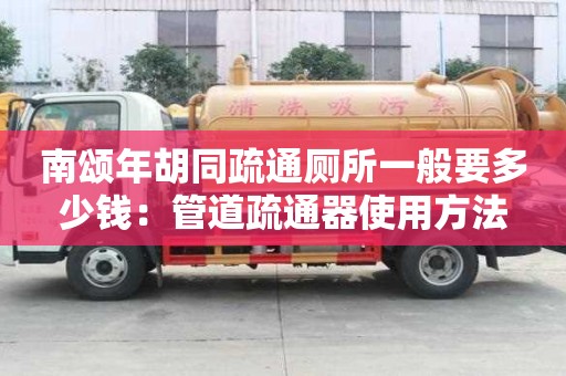 南頌年胡同疏通廁所一般要多少錢：管道疏通器使用方法