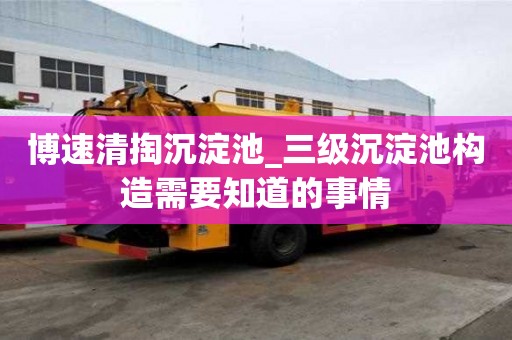 博速清掏沉淀池_三級沉淀池構造需要知道的事情