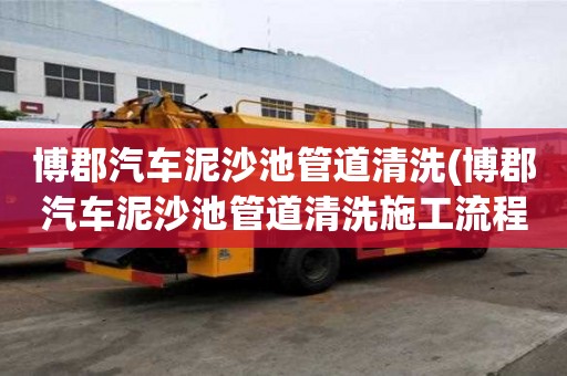 博郡汽車泥沙池管道清洗(博郡汽車泥沙池管道清洗施工流程)