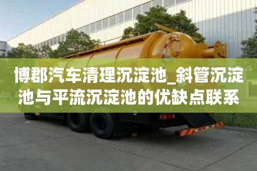 博郡汽車清理沉淀池_斜管沉淀池與平流沉淀池的優缺點聯系電話