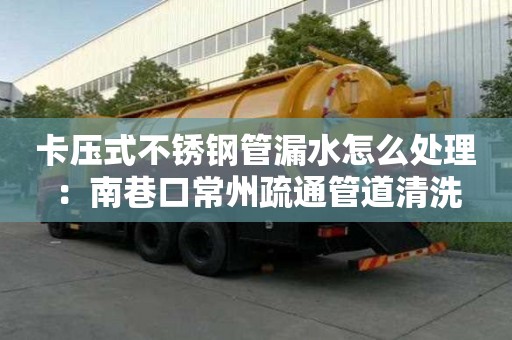 卡壓式不銹鋼管漏水怎么處理：南巷口常州疏通管道清洗