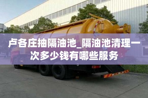盧各莊抽隔油池_隔油池清理一次多少錢(qián)有哪些服務(wù)