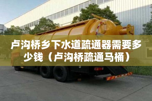 盧溝橋鄉下水道疏通器需要多少錢（盧溝橋疏通馬桶）
