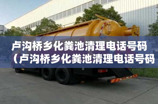 盧溝橋鄉(xiāng)化糞池清理電話號(hào)碼（盧溝橋鄉(xiāng)化糞池清理電話號(hào)碼查詢）