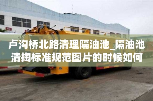 盧溝橋北路清理隔油池_隔油池清掏標準規范圖片的時候如何選擇