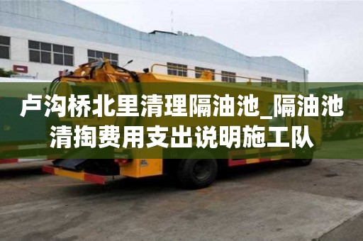 盧溝橋北里清理隔油池_隔油池清掏費用支出說明施工隊