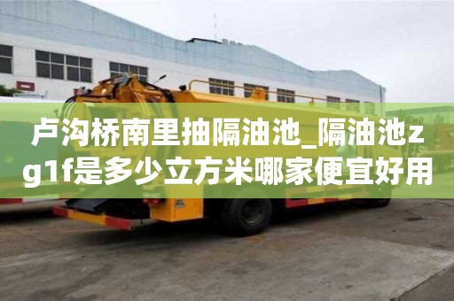 盧溝橋南里抽隔油池_隔油池zg1f是多少立方米哪家便宜好用