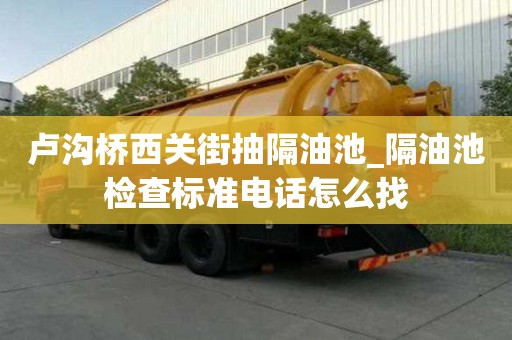 盧溝橋西關街抽隔油池_隔油池檢查標準電話怎么找