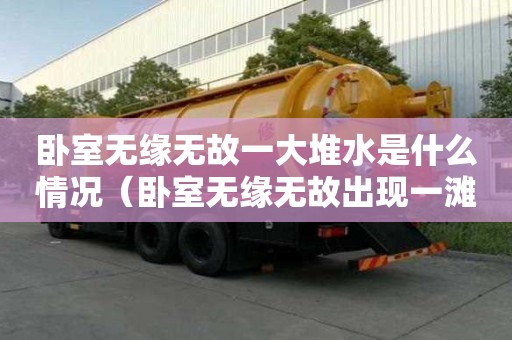 臥室無緣無故一大堆水是什么情況（臥室無緣無故出現一灘水）