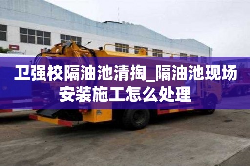 衛強校隔油池清掏_隔油池現場安裝施工怎么處理