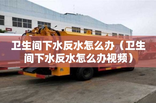 衛生間下水反水怎么辦（衛生間下水反水怎么辦視頻）