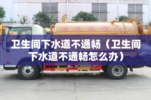 衛生間下水道不通暢（衛生間下水道不通暢怎么辦）