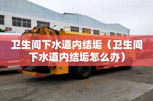 衛生間下水道內結垢（衛生間下水道內結垢怎么辦）