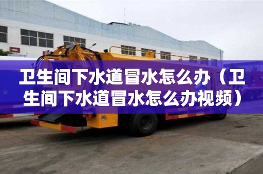 衛(wèi)生間下水道冒水怎么辦（衛(wèi)生間下水道冒水怎么辦視頻）