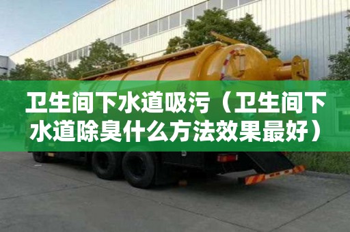 衛生間下水道吸污（衛生間下水道除臭什么方法效果最好）