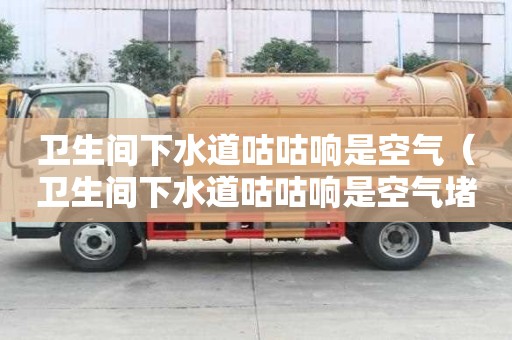 衛生間下水道咕咕響是空氣（衛生間下水道咕咕響是空氣堵了嗎）