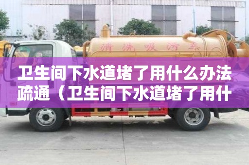 衛生間下水道堵了用什么辦法疏通（衛生間下水道堵了用什么辦法疏通最好）