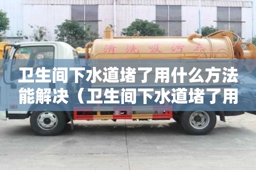衛生間下水道堵了用什么方法能解決（衛生間下水道堵了用什么方法能解決呢）