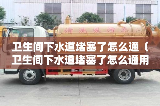 衛生間下水道堵塞了怎么通（衛生間下水道堵塞了怎么通用鹽酸可以嗎）
