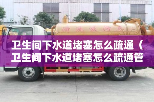 衛生間下水道堵塞怎么疏通(衛生間下水道堵塞怎么疏通管) 衛生間下水道堵塞怎么疏通(衛生間下水道堵塞怎么疏通管)