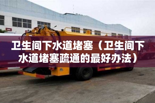 衛(wèi)生間下水道堵塞(衛(wèi)生間下水道堵塞疏通的最好辦法) 衛(wèi)生間下水道堵塞(衛(wèi)生間下水道堵塞疏通的最好辦法)