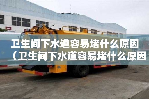 衛生間下水道容易堵什么原因（衛生間下水道容易堵什么原因造成的）