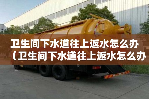 衛生間下水道往上返水怎么辦（衛生間下水道往上返水怎么辦視頻）